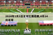 2024年1月1日足球比赛结果,4月14日足球