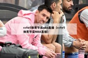 cctv5体育节目nba直播（cctv5体育节目NBA直播）