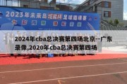 2024年cba总决赛第四场北京--广东录像,2020年cba总决赛第四场