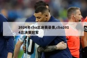 2024年cba总决赛录像,cba2014总决赛冠军