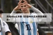 历届nba总决赛（历届NBA总决赛录像回放）