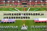 2028年足球在哪个国家举办世界杯,2026年足球世界杯在哪举办