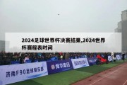 2024足球世界杯决赛结果,2024世界杯赛程表时间