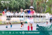 中国篮球比赛直播（中国篮球比赛直播cctv5）