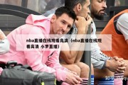 nba直播在线观看高清（nba直播在线观看高清 小罗直播）