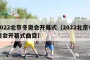 2022北京冬奥会开幕式（2022北京冬奥会开幕式曲目）