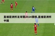 直播亚洲杯足球赛2024赛程,直播亚洲杯中国