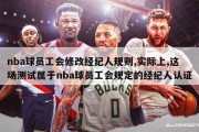 nba球员工会修改经纪人规则,实际上,这场测试属于nba球员工会规定的经纪人认证