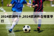 2024欧洲杯十,2024欧洲杯在哪里举行