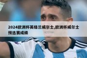 2024欧洲杯英格兰威尔士,欧洲杯威尔士预选赛成绩