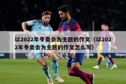 以2022年冬奥会为主题的作文（以2022年冬奥会为主题的作文怎么写）