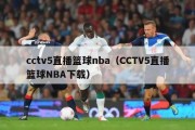 cctv5直播篮球nba（CCTV5直播篮球NBA下载）