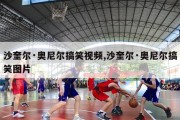 沙奎尔·奥尼尔搞笑视频,沙奎尔·奥尼尔搞笑图片