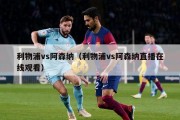 利物浦vs阿森纳（利物浦vs阿森纳直播在线观看）