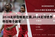 2024足球在哪里比赛,2024足球世界杯在哪个国家