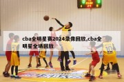 cba全明星赛2024录像回放,cba全明星全场回放