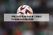 今晚cctv5+直播cba比赛（今晚CCTV5直播CBA比赛手机版）