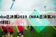 nba总决赛2019（NBA总决赛2019球鞋）