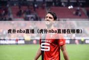 虎扑nba直播（虎扑nba直播在哪看）