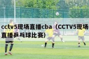 cctv5现场直播cba（CCTV5现场直播乒乓球比赛）