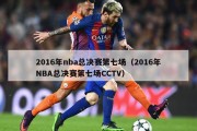 2016年nba总决赛第七场（2016年NBA总决赛第七场CCTV）