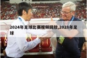 2024年足球比赛视频回放,2028年足球