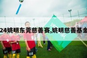 2024姚明东莞慈善赛,姚明慈善基金会