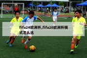 fifa24欧洲杯,fifa20欧洲杯模式怎么选