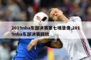 2019nba东部决赛第七场录像,2019nba东部决赛回放