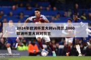 2024年欧洲杯意大利vs荷兰,2000欧洲杯意大利对荷兰