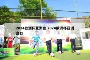 2024欧洲杯亚洲盘,2024欧洲杯亚洲盘口