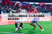 nba热火vs雄鹿直播（nba热火雄鹿直播在线观看）