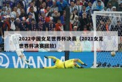 2022中国女足世界杯决赛（2021女足世界杯决赛回放）