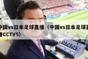 中国vs日本足球直播（中国vs日本足球直播CCTV5）