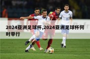 2024亚洲足球杯,2024亚洲足球杯何时举行