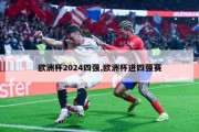 欧洲杯2024四强,欧洲杯进四强赛