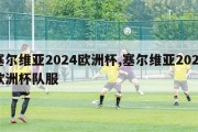 塞尔维亚2024欧洲杯,塞尔维亚2024欧洲杯队服