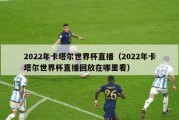 2022年卡塔尔世界杯直播（2022年卡塔尔世界杯直播回放在哪里看）