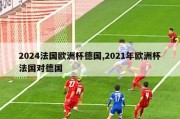 2024法国欧洲杯德国,2021年欧洲杯法国对德国