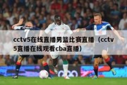 cctv5在线直播男篮比赛直播（cctv5直播在线观看cba直播）