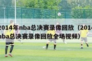 2014年nba总决赛录像回放（2014nba总决赛录像回放全场视频）