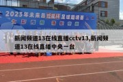 新闻频道13在线直播cctv13,新闻频道13在线直播中央一台