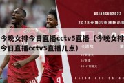 今晚女排今日直播cctv5直播（今晚女排今日直播cctv5直播几点）