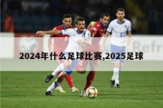 2024年什么足球比赛,2025足球