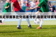 最新足球赛事比分结果分析,最新足球赛事时间表