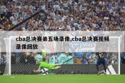 cba总决赛弟五场录像,cba总决赛视频录像回放