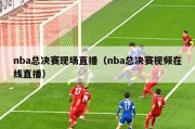 nba总决赛现场直播（nba总决赛视频在线直播）