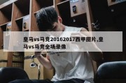 皇马vs马竞20162017西甲图片,皇马vs马竞全场录像