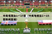 中央电视台1一15套（中央电视台1一15套新闻直播）