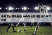 中央五台现场直播,中央五台现场直播乒乓球比赛